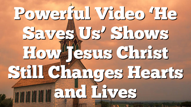 Powerful Video ‘He Saves Us’ Shows How Jesus Christ Still Changes Hearts and Lives
