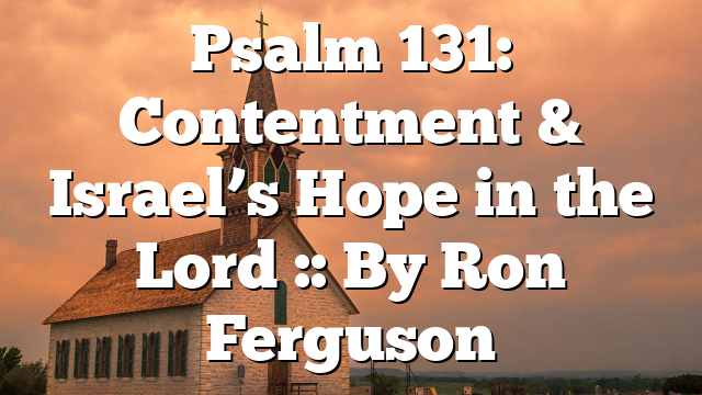 Psalm 131: Contentment & Israel’s Hope in the Lord :: By Ron Ferguson