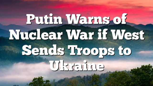 Putin Warns of Nuclear War if West Sends Troops to Ukraine