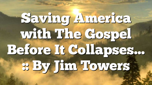 Saving America with The Gospel Before It Collapses… :: By Jim Towers