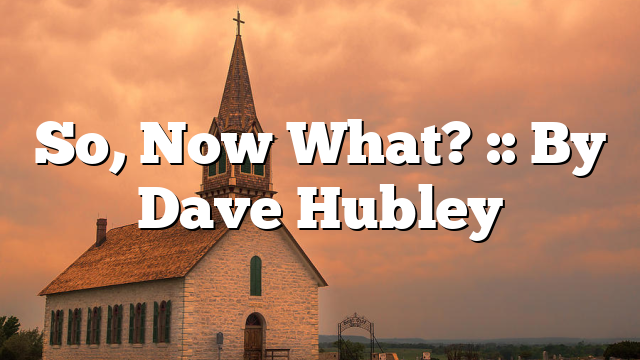 So, Now What? :: By Dave Hubley