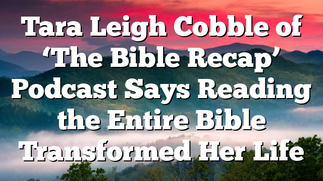 Tara Leigh Cobble of ‘The Bible Recap’ Podcast Says Reading the Entire Bible Transformed Her Life