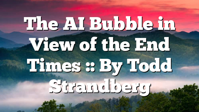 The AI Bubble in View of the End Times :: By Todd Strandberg
