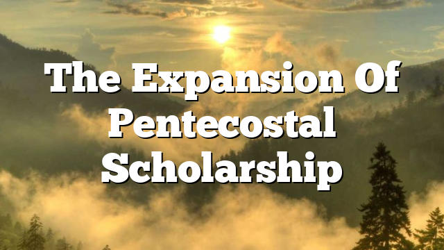 The Expansion Of Pentecostal Scholarship