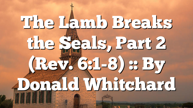 The Lamb Breaks the Seals, Part 2 (Rev. 6:1-8) :: By Donald Whitchard