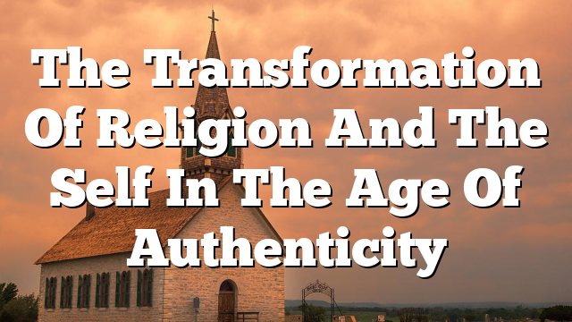 The Transformation Of Religion And The Self In The Age Of Authenticity