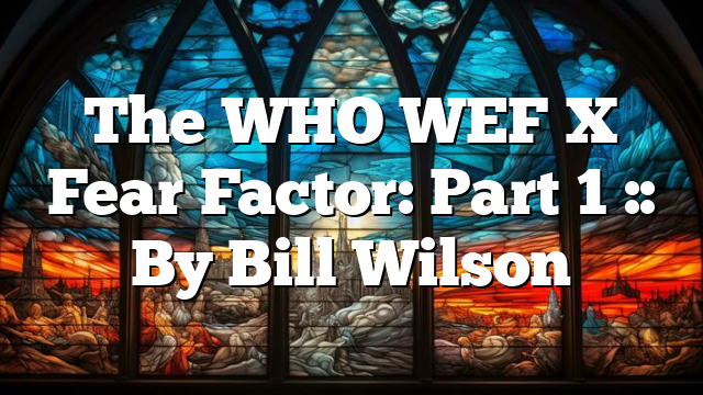 The WHO WEF X Fear Factor: Part 1 :: By Bill Wilson
