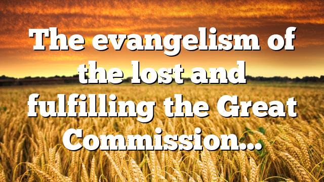The evangelism of the lost and fulfilling the Great Commission…