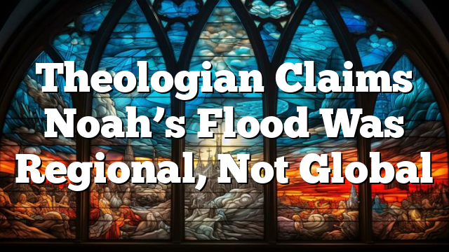 Theologian Claims Noah’s Flood Was Regional, Not Global