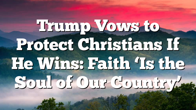 Trump Vows to Protect Christians If He Wins: Faith ‘Is the Soul of Our Country’