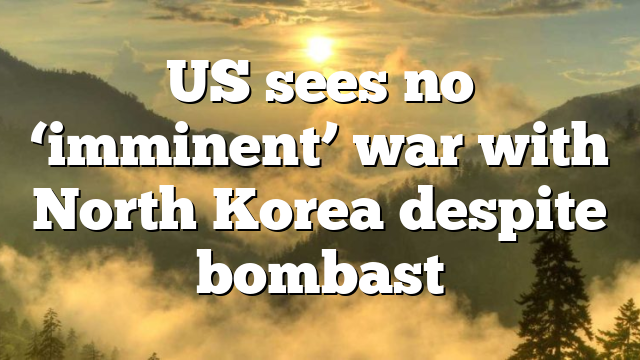 US sees no ‘imminent’ war with North Korea despite bombast