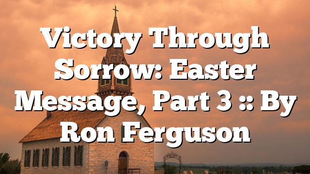 Victory Through Sorrow: Easter Message, Part 3 :: By Ron Ferguson