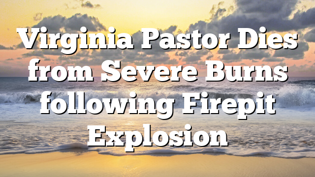 Virginia Pastor Dies from Severe Burns following Firepit Explosion