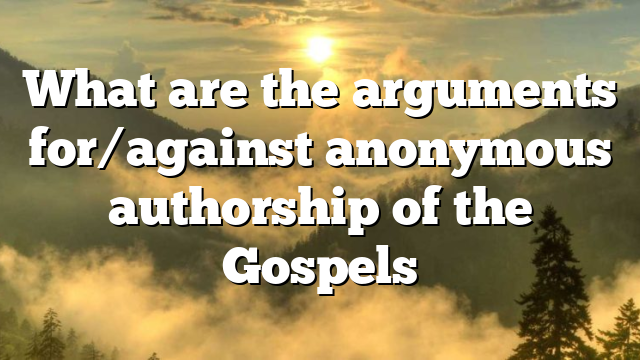 What are the arguments for/against anonymous authorship of the Gospels