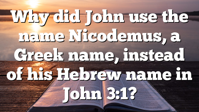 Why did John use the name Nicodemus, a Greek name, instead of his Hebrew name in John 3:1?