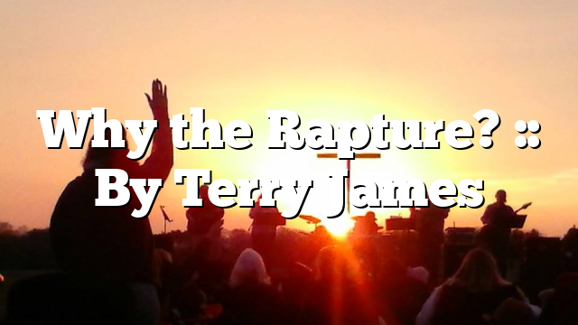 Why the Rapture? :: By Terry James