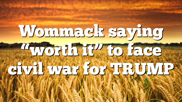 Wommack saying “worth it” to face civil war for TRUMP