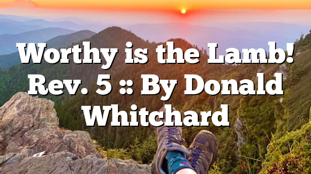 Worthy is the Lamb! Rev. 5 :: By Donald Whitchard
