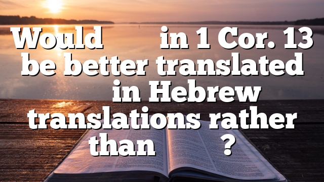 Would ἀγάπη in 1 Cor. 13 be better translated חֶסֶד in Hebrew translations rather than אַהֲבָה?