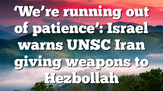 ‘We’re running out of patience’: Israel warns UNSC Iran giving weapons to Hezbollah