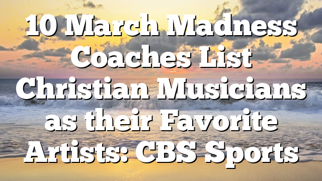 10 March Madness Coaches List Christian Musicians as their Favorite Artists: CBS Sports