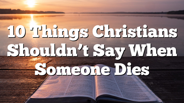 10 Things Christians Shouldn’t Say When Someone Dies