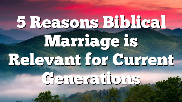 5 Reasons Biblical Marriage is Relevant for Current Generations