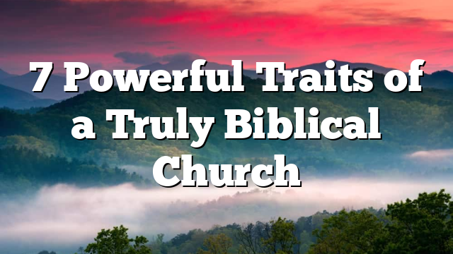 7 Powerful Traits of a Truly Biblical Church