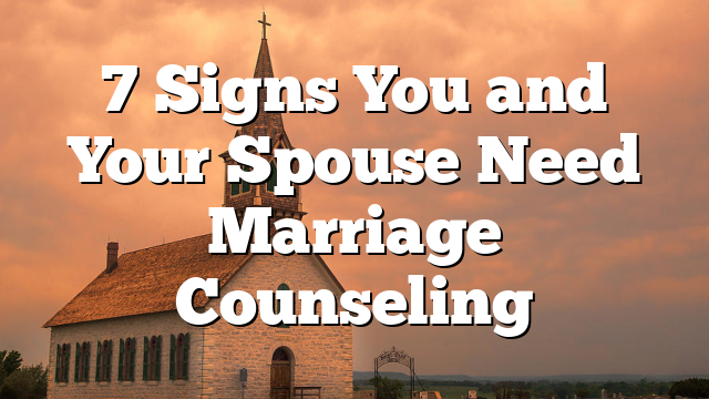 7 Signs You and Your Spouse Need Marriage Counseling