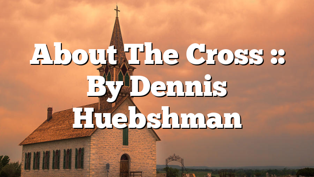 About The Cross :: By Dennis Huebshman