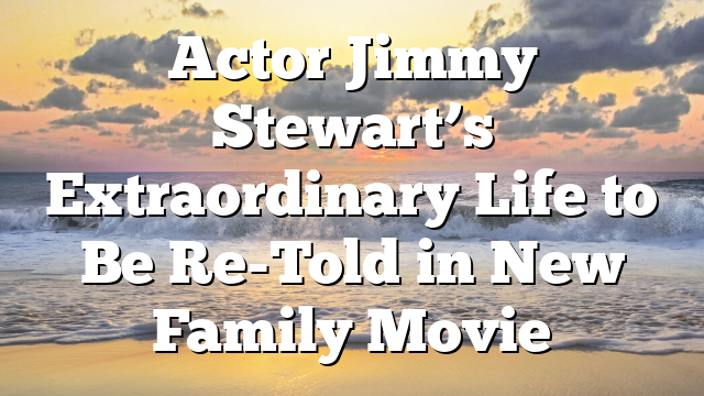 Actor Jimmy Stewart’s Extraordinary Life to Be Re-Told in New Family Movie
