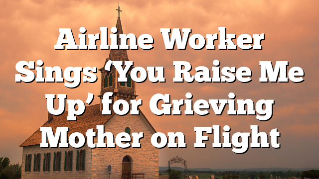 Airline Worker Sings ‘You Raise Me Up’ for Grieving Mother on Flight