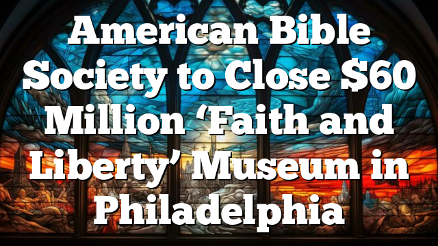 American Bible Society to Close $60 Million ‘Faith and Liberty’ Museum in Philadelphia
