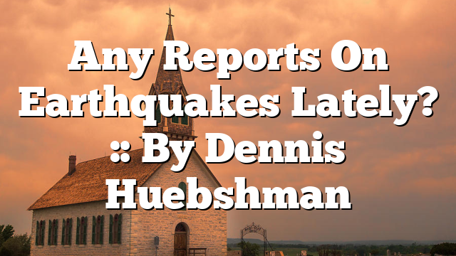 Any Reports On Earthquakes Lately? :: By Dennis Huebshman