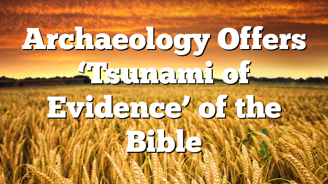 Archaeology Offers ‘Tsunami of Evidence’ of the Bible