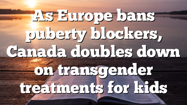As Europe bans puberty blockers, Canada doubles down on transgender treatments for kids