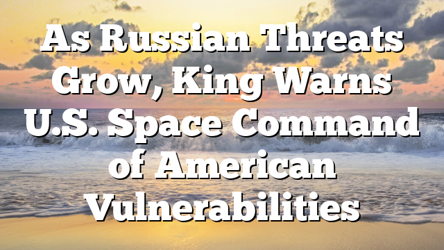 As Russian Threats Grow, King Warns U.S. Space Command of American Vulnerabilities