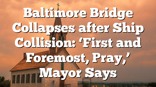 Baltimore Bridge Collapses after Ship Collision: ‘First and Foremost, Pray,’ Mayor Says