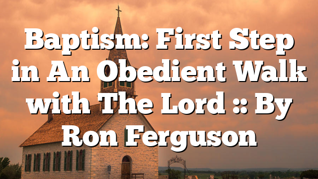 Baptism: First Step in An Obedient Walk with The Lord :: By Ron Ferguson