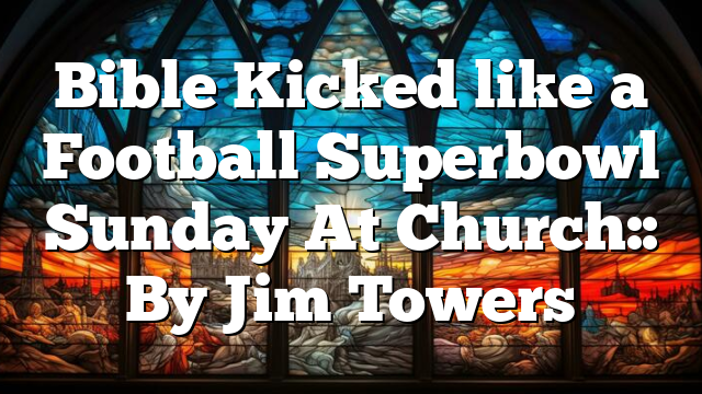 Bible Kicked like a Football Superbowl Sunday At Church:: By Jim Towers