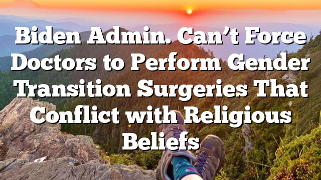 Biden Admin. Can’t Force Doctors to Perform Gender Transition Surgeries That Conflict with Religious Beliefs