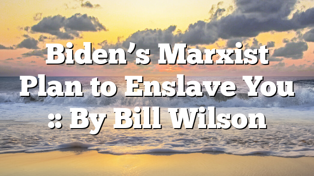Biden’s Marxist Plan to Enslave You :: By Bill Wilson