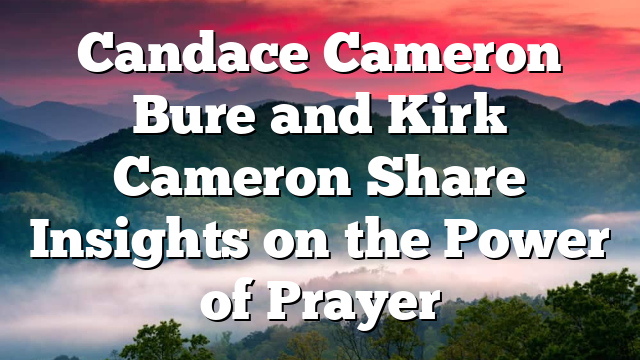 Candace Cameron Bure and Kirk Cameron Share Insights on the Power of Prayer