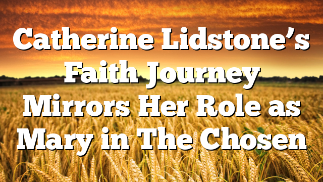 Catherine Lidstone’s Faith Journey Mirrors Her Role as Mary in The Chosen