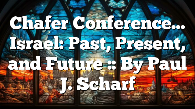 Chafer Conference… Israel: Past, Present, and Future :: By Paul J. Scharf