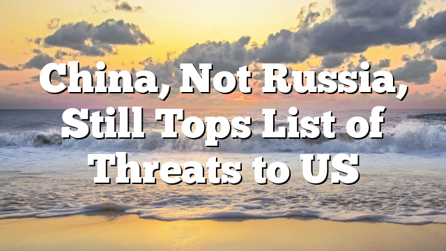 China, Not Russia, Still Tops List of Threats to US