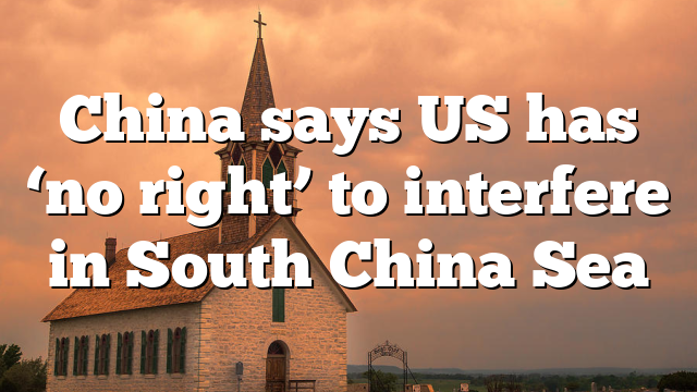 China says US has ‘no right’ to interfere in South China Sea