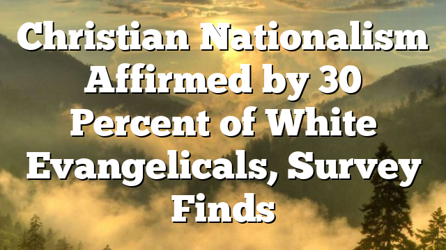 Christian Nationalism Affirmed by 30 Percent of White Evangelicals, Survey Finds