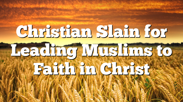 Christian Slain for Leading Muslims to Faith in Christ