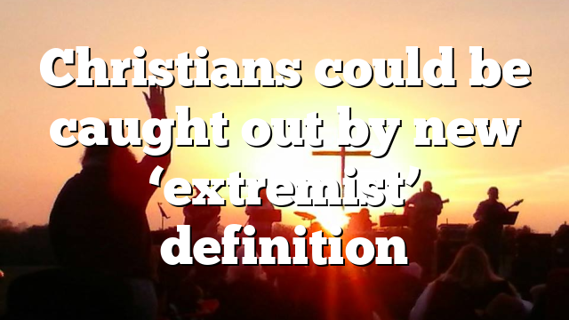Christians could be caught out by new ‘extremist’ definition